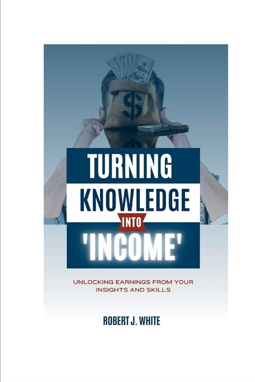 Turning Knowledge into Income: Unlocking Earnings from Your Insights and Skills (Paperback)