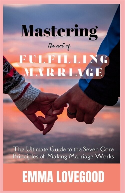 Mastering The Art of a Fulfilling Marriage: The Ultimate Guide to the Seven Core Principles of Making Marriage Works (Paperback)