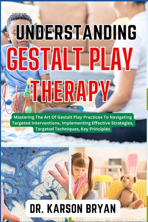 Understanding Gestalt Play Therapy: Mastering The Art Of Gestalt Play Practices To Navigating Targeted Interventions, Implementing Effective Strategie (Paperback)