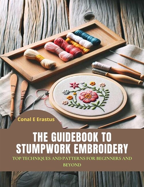 The Guidebook to Stumpwork Embroidery: Top Techniques and Patterns for Beginners and Beyond (Paperback)
