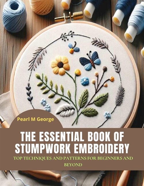 The Essential Book of Stumpwork Embroidery: Top Techniques and Patterns for Beginners and Beyond (Paperback)