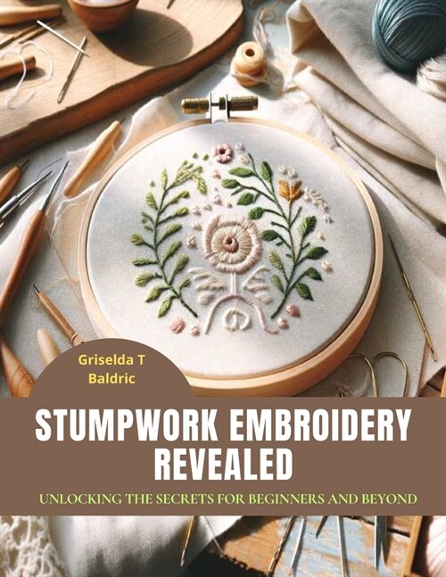 Stumpwork Embroidery Revealed: Unlocking the Secrets for Beginners and Beyond (Paperback)