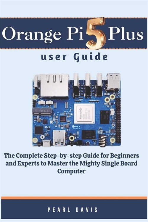 Orange Pi 5 plus user guide: The Complete Step-by-step Guide for Beginners and Experts to Master the Mighty Single Board Computer (Paperback)