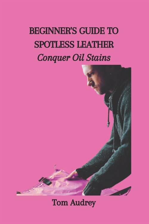 Beginners Guide to Spotless Leather: Conquer Oil Stains (Paperback)