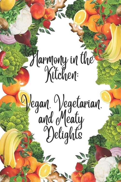 Harmony in the Kitchen: Vegan, Vegetarian, and Meaty Delights: Flavorful Journeys for Vegans, Vegetarians, and Carnivores Alike. A Recipe Coll (Paperback)