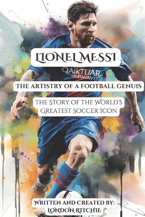 Lionel Messi: THE ARTISTRY OF A FOOTBALL GENIUS: The Story of the Worlds Greatest Soccer Icon (Paperback)