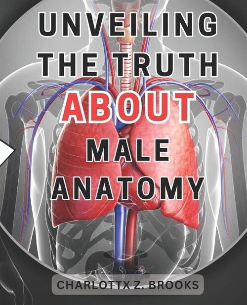 Unveiling the Truth about Male Anatomy: Unveiling the Enigma: A Revelatory Guide to Mens Body, Dispelling Myths & Celebrating Self-Acceptance (Paperback)
