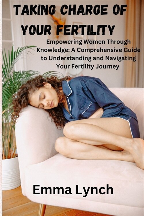 Taking Charge of Your Fertility: Empowering Women Through Knowledge: A Comprehensive Guide to Understanding and Navigating Your Fertility Journey (Paperback)