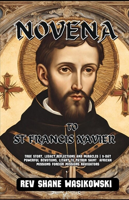 Novena to St Francis Xavier: True Story, Legacy, Reflections and Miracles 9-Day powerful Devotions, Litany to Patron Saint African missions foreign (Paperback)