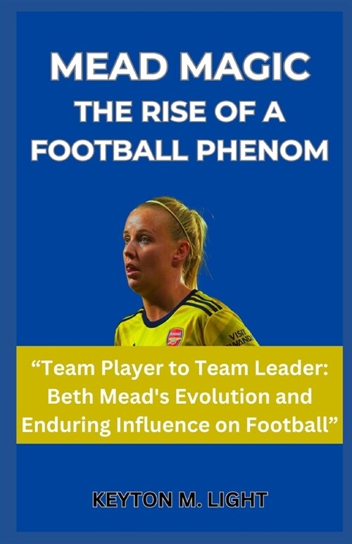 Mead Magic the Rise of a Football Phenom: Team Player to Team Leader: Beth Meads Evolution and Enduring Influence on Football (Paperback)