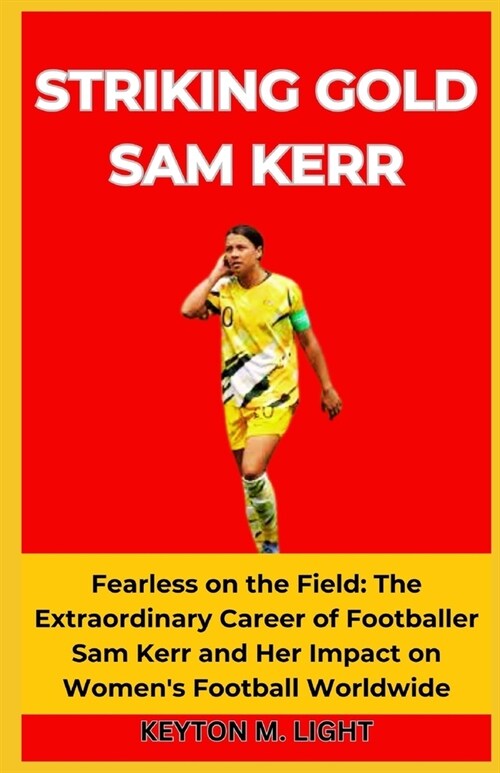 Striking Gold Sam Kerr: Fearless on the Field: The Extraordinary Career of Footballer Sam Kerr and Her Impact on Womens Football Worldwide (Paperback)