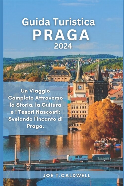 Guida Turistica Praga 2024: Un Viaggio Completo Attraverso la Storia, la Cultura e i Tesori Nascosti: Svelando lIncanto di Praga. (Paperback)