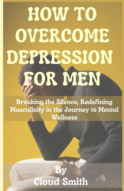 How to Overcome Depression for Men: Breaking the Silence, Redefining Masculinity in the Journey to Mental Wellness (Paperback)