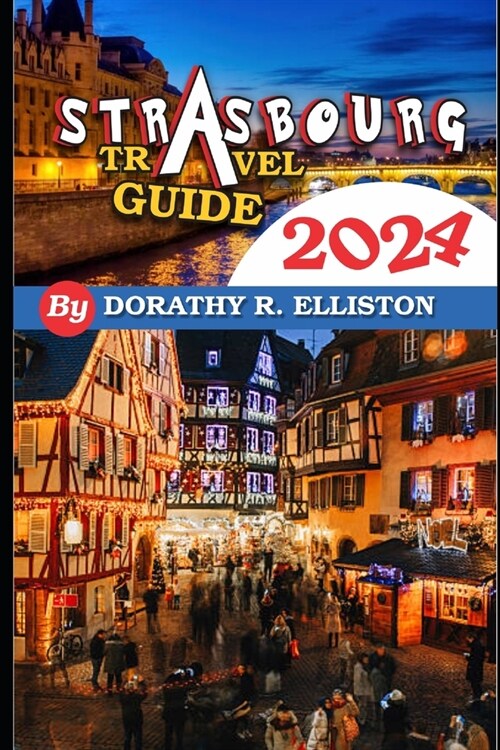 Strasbourg travels 2024: A comprehensive Guide in understanding all you need to know about Strasbourg, Cathedral Notre-Dame, La Petite France, (Paperback)