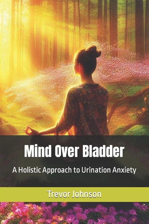 Mind Over Bladder: A Holistic Approach to Urination Anxiety (Paperback)