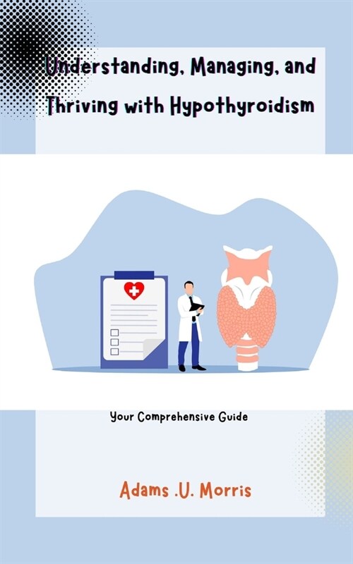Understanding, Managing, and Thriving with Hypothyroidism: Your Comprehensive Guide (Paperback)