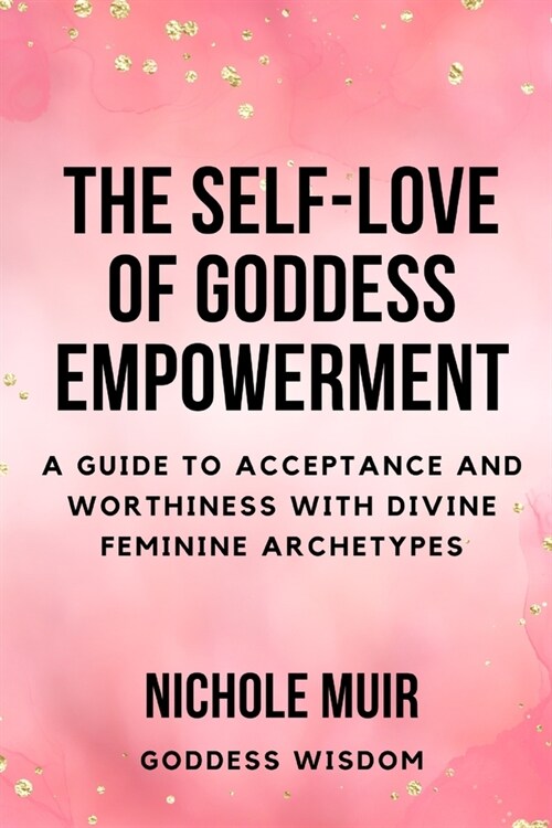 The Self-Love of Goddess Empowerment: A Guide to Acceptance and Worthiness with Divine Feminine Archetypes (Paperback)