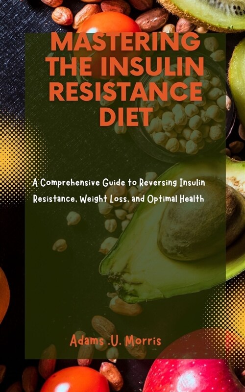 Mastering the Insulin Resistance Diet: A Comprehensive Guide to Reversing Insulin Resistance, Weight Loss, and Optimal Health (Paperback)