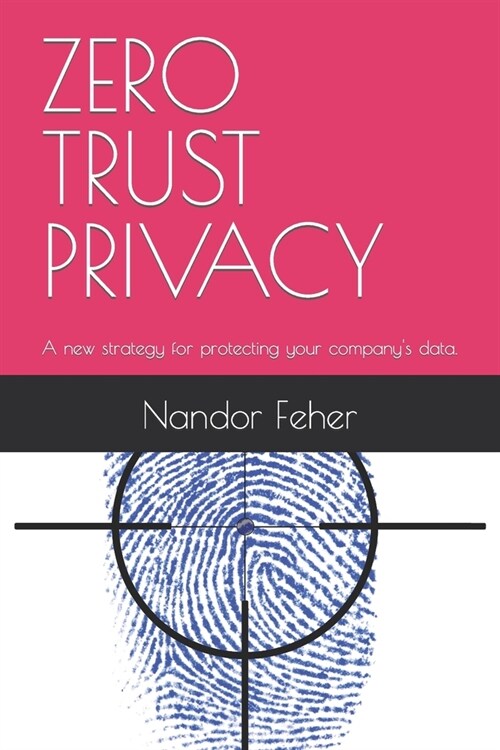 Zero Trust Privacy: A new strategy for protecting your companys data. (Paperback)