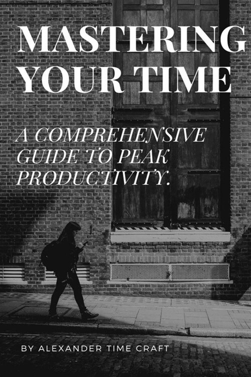 Mastering Your Time: A Comprehensive Guide to Peak Productivity. (Paperback)
