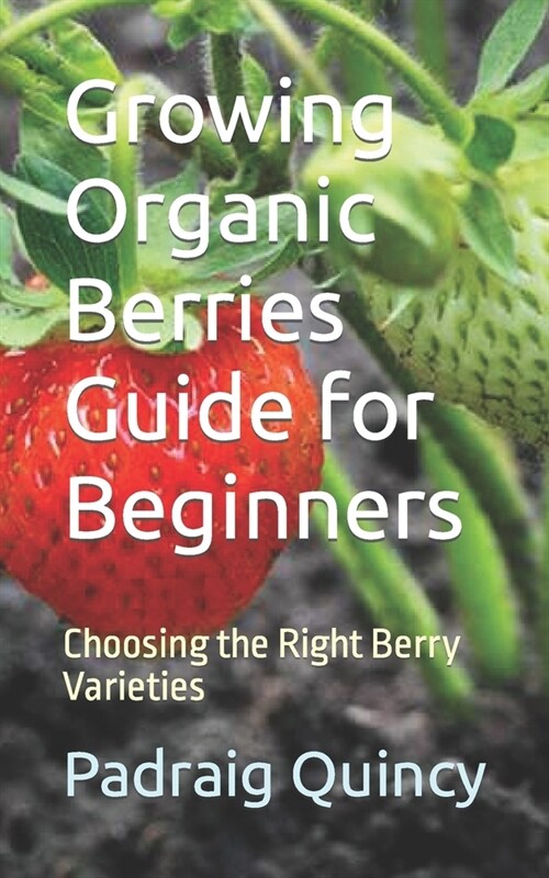 Growing Organic Berries Guide for Beginners: Choosing the Right Berry Varieties (Paperback)