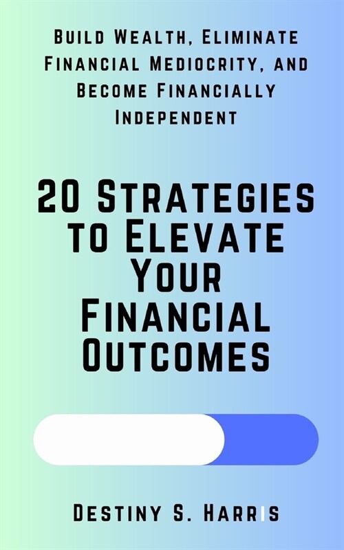 20 Strategies to Elevate Your Financial Outcomes: Build Wealth, Eliminate Financial Mediocrity, and Become Financially Independent (Paperback)
