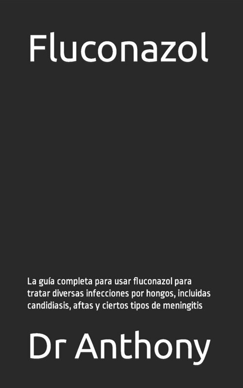 Fluconazol: La gu? completa para usar fluconazol para tratar diversas infecciones por hongos, incluidas candidiasis, aftas y cier (Paperback)