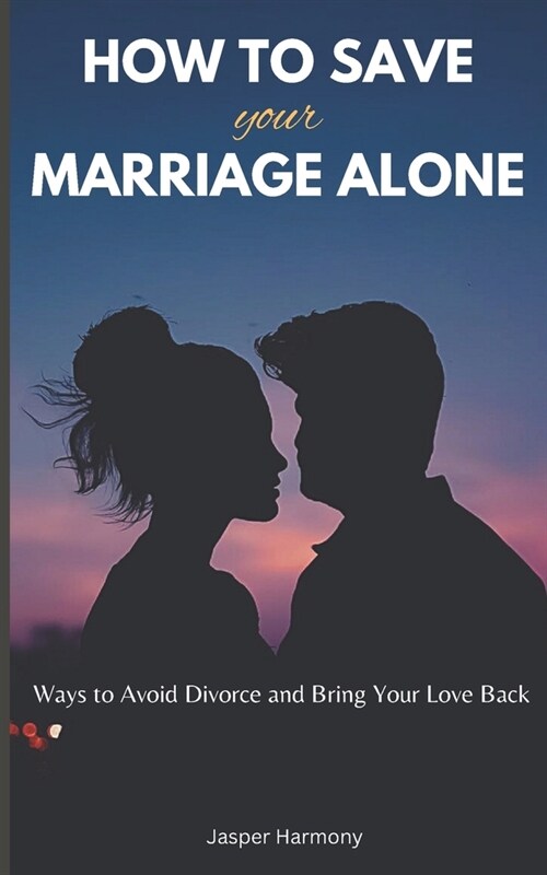 How To Save Your Marriage Alone: Ways to Avoid Divorce and Bring Your Love Back (Paperback)