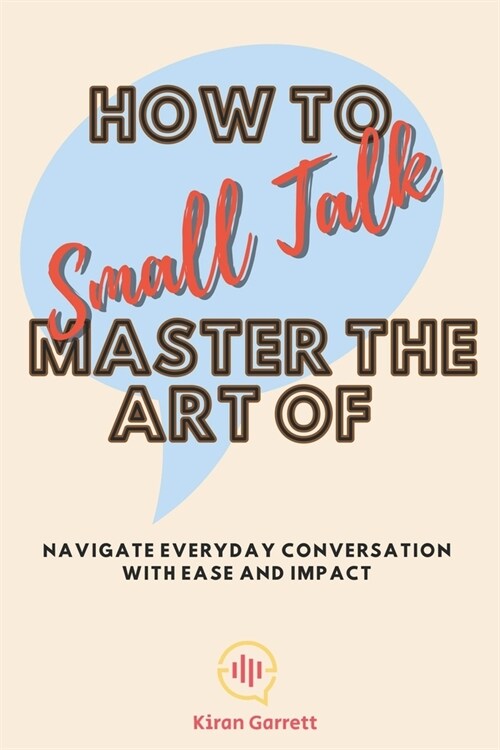 How to Master the Art of Small Talk: Navigate Everyday Conversation with Ease and Impact (Paperback)
