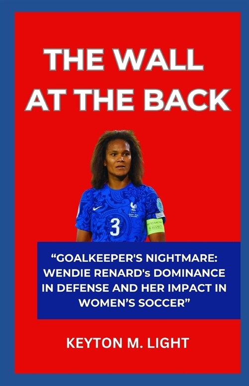 The Wall at the Back: GOALKEEPERS NIGHTMARE: WENDIE RENARDs DOMINANCE IN DEFENSE AND HER IMPACT IN WOMENS SOCCER (Paperback)