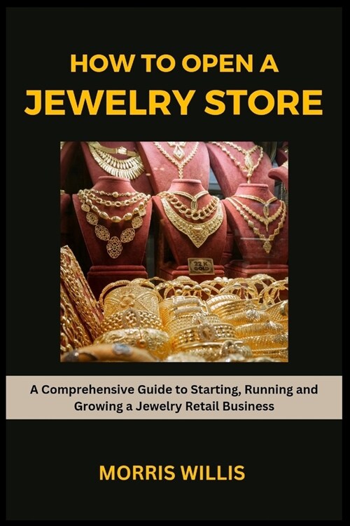 How to Open a Jewelry Store: A Comprehensive Guide to Starting, Running and Growing Your Own Jewelry Retailing Business (Paperback)