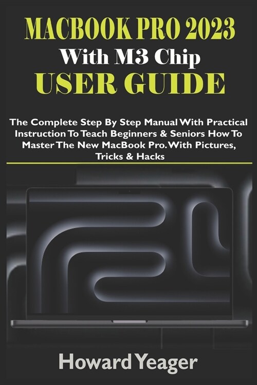 MacBook Pro 2023 With M3 Chip User Guide: The Complete Step By Step Manual With Practical Instruction To Teach Beginners & Seniors How To Master The N (Paperback)