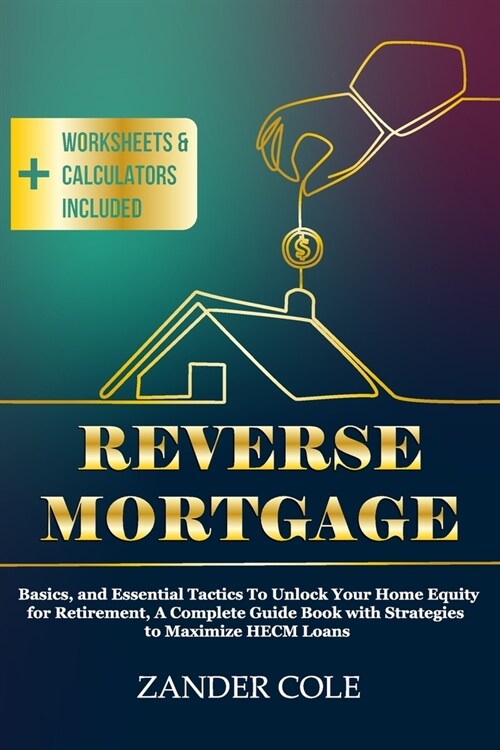 Reverse Mortgage: Basics, and Essential Tactics To Unlock Your Home Equity for Retirement, A Complete Guide Book with Strategies to Maxi (Paperback)