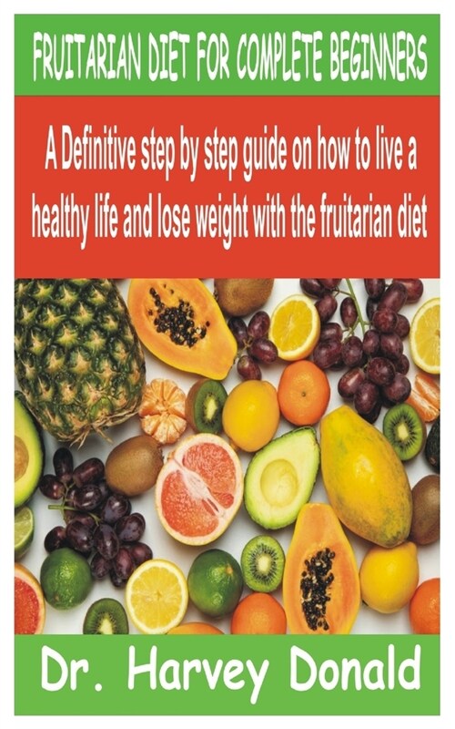 Fruitarian Diet for Complete Beginners: A Definitive step by step guide on how to live a healthy life and lose weight with the fruitarian diet (Paperback)