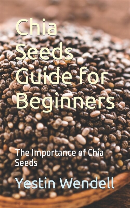 Chia Seeds Guide for Beginners: The Importance of Chia Seeds (Paperback)