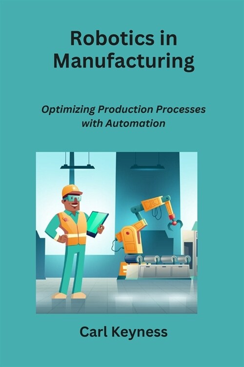 Robotics in Manufacturing: Optimizing Production Processes with Automation (Paperback)