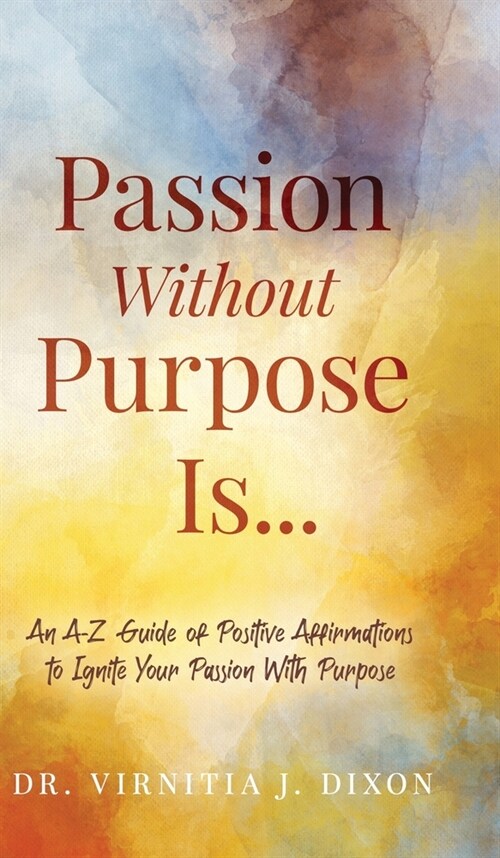 Passion Without Purpose Is...: An A-Z Guide of Positive Affirmations to Ignite Your Passion With Purpose (Hardcover)