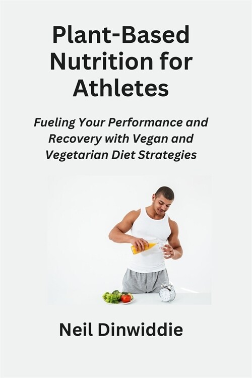 Plant-Based Nutrition for Athletes: Fueling Your Performance and Recovery with Vegan and Vegetarian Diet Strategies (Paperback)