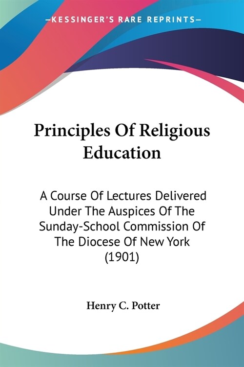 Principles Of Religious Education: A Course Of Lectures Delivered Under The Auspices Of The Sunday-School Commission Of The Diocese Of New York (1901) (Paperback)