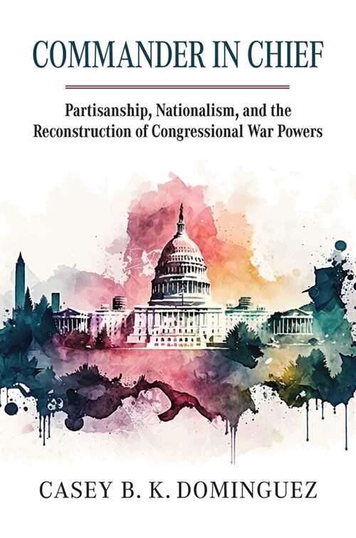 Commander in Chief: Partisanship, Nationalism, and the Reconstruction of Congressional War (Hardcover)