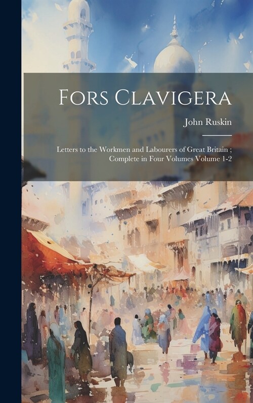 Fors Clavigera: Letters to the Workmen and Labourers of Great Britain; Complete in Four Volumes Volume 1-2 (Hardcover)