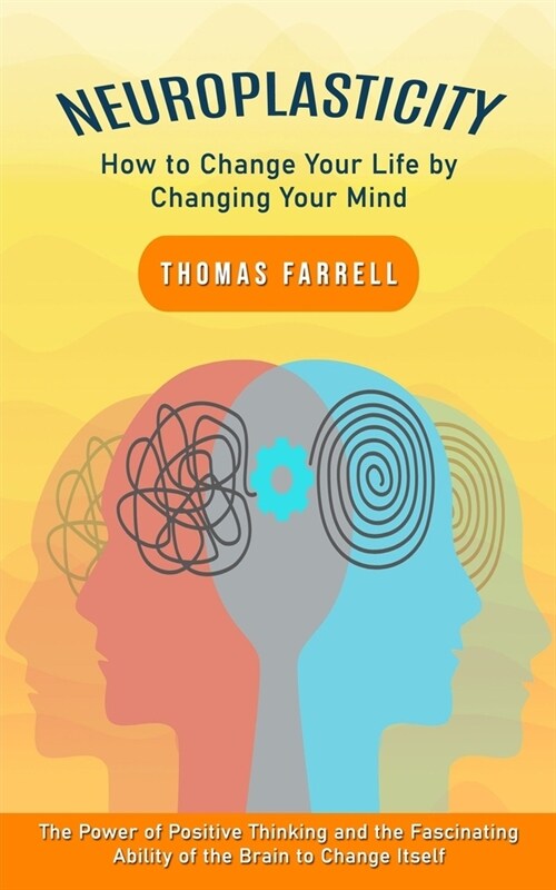 Neuroplasticity: How to Change Your Life by Changing Your Mind (The Power of Positive Thinking and the Fascinating Ability of the Brain (Paperback)