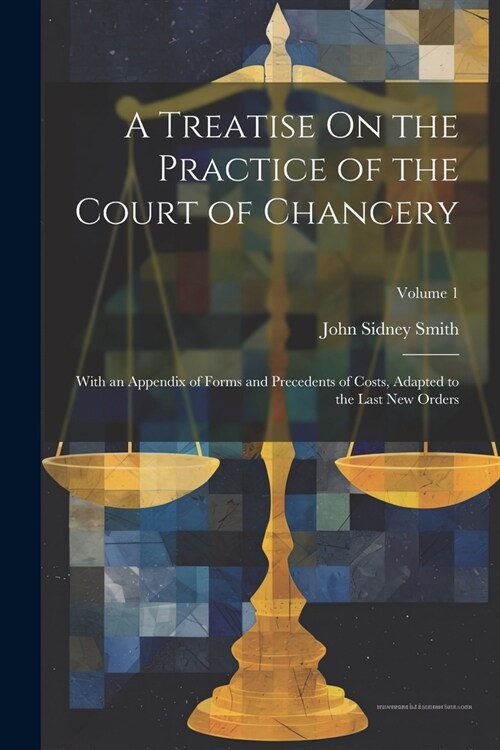 A Treatise On the Practice of the Court of Chancery: With an Appendix of Forms and Precedents of Costs, Adapted to the Last New Orders; Volume 1 (Paperback)