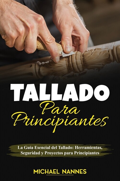 Tallado para principiantes: La Gu? Esencial del Tallado: Herramientas, Seguridad y Proyectos para Principiantes (Paperback)