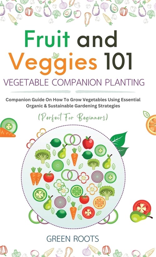 Fruit and Veggies 101 - Vegetable Companion Planting: Companion Guide On How To Grow Vegetables Using Essential, Organic & Sustainable Gardening Strat (Hardcover)