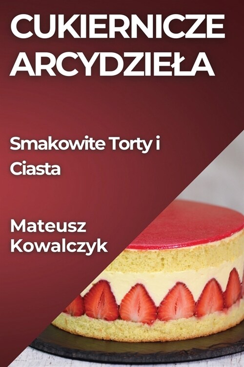 Cukiernicze Arcydziela: Smakowite Torty i Ciasta (Paperback)