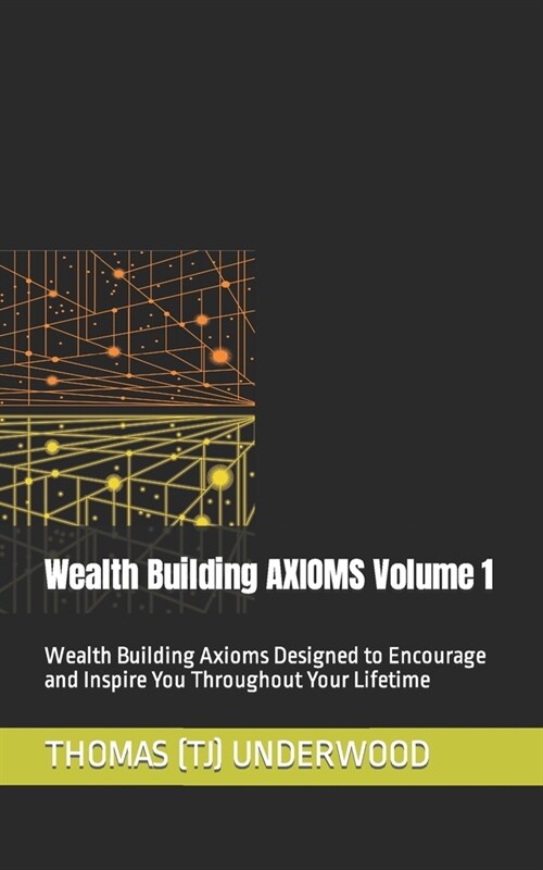 Wealth Building AXIOMS Volume 1: Wealth Building Axioms Designed to Encourage and Inspire You Throughout Your Lifetime (Paperback)