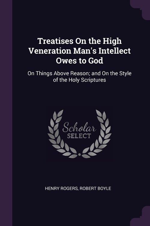 Treatises On the High Veneration Mans Intellect Owes to God: On Things Above Reason; and On the Style of the Holy Scriptures (Paperback)