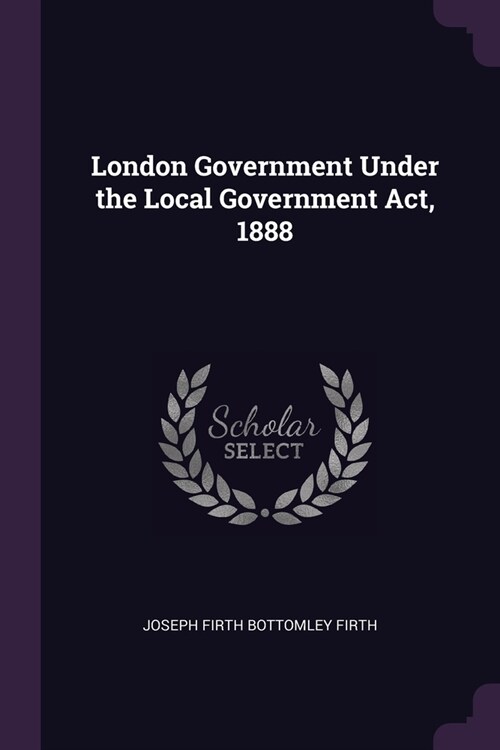 London Government Under the Local Government Act, 1888 (Paperback)