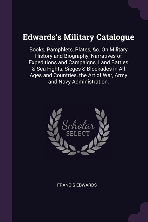 Edwardss Military Catalogue: Books, Pamphlets, Plates, &c. On Military History and Biography, Narratives of Expeditions and Campaigns, Land Battles (Paperback)